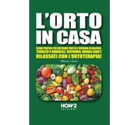 L’ORTO IN CASA: Guida pratica per coltivare frutta e verdura in balcone, terrazzo o davanzale. Risparmia, mangia sano e rilassati con l’ortoterapia!
