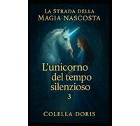 L’Unicorno del Tempo Silenzioso: Quando il silenzio custodisce i segreti più antichi (LA STRADA DELLA MAGIA NASCOSTA)