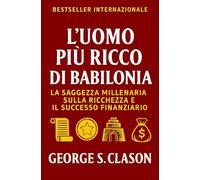 L’Uomo Più Ricco Di Babilonia: La Saggezza Millenaria Sulla Ricchezza E Il Successo Finanziario (Sviluppo Personale e Imprenditorialità)