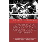 LA ACADEMIA EN LA ENSEÑANZA TÉCNICA DEL BOXEADOR. EL SECRETO DEL ÉXITO CUBANO.: "Un manual práctico para entrenadores y boxeadores que quieran alcanzar la excelencia técnica"