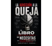 LA ADICCIÓN A LA QUEJA: Cómo romper el hábito que alimenta la frustración y recuperar el control de tu vida