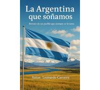 LA ARGENTINA QUE SOÑAMOS: RETRATO DE UN PUEBLO QUE SIEMPRE SE LEVANTA