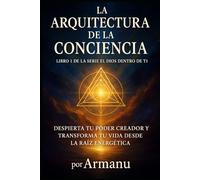 La Arquitectura de la Conciencia: Despierta Tu Poder Creador y Transforma Tu Vida Desde la Raíz Energética (El Dios Dentro de Ti)