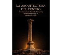 La Arquitectura del Centro: Como construir claridad, dirección y estabilidad interior en tiempos de crisis (La Arquitectura Interior)