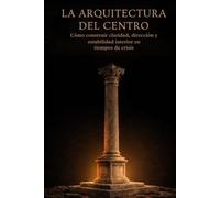La Arquitectura del Centro: Como construir claridad, dirección y estabilidad interior en tiempos de crisis (La Arquitectura Interior)