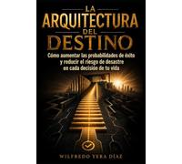 La arquitectura del destino: Cómo aumentar las probabilidades de éxito y reducir el riesgo de desastre en cada decisión de tu vida
