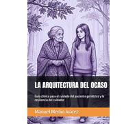 LA ARQUITECTURA DEL OCASO: Guía clínica para el cuidado del paciente geriátrico y la resiliencia del cuidador