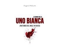 La banda della Uno bianca: Anatomia del male in divisa (I casi di cronaca che hanno sconvolto l'Italia)