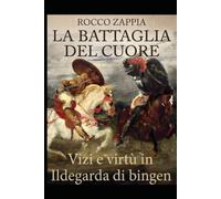LA BATTAGLIA DEL CUORE: Vizi e virtù tra Santa Ildegarda di Bingen e la psicologia dell'uomo contemporaneo (MEDICINA SPIRITUALE)