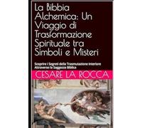La Bibbia Alchemica: Un Viaggio di Trasformazione Spirituale tra Simboli e Misteri: Scoprire i Segreti della Trasmutazione Interiore Attraverso la Saggezza Biblica