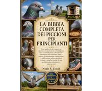 LA BIBBIA COMPLETA DEI PICCIONI PER PRINCIPIANTI: Tutto quello che devi sapere sui piccioni: comportamento e intelligenza, razze e identificazione, ... alimentazione, riproduzione e nidificazio....