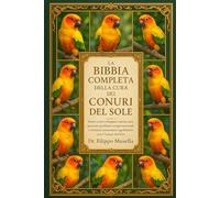 LA BIBBIA COMPLETA DELLA CURA DEI CONURI DEL SOLE: Scopri come sviluppare routine sane, prevenire problemi comportamentali e costruire connessioni significative con i Conuri del Sole