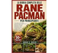 LA BIBBIA COMPLETA DELLE RANE PACMAN PER PRINCIPIANTI: Tutto quello che devi sapere sulle rane Pacman: comportamento, allestimento del terrario, ... e semplici routine quotidiane di cura p...