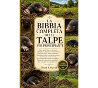 LA BIBBIA COMPLETA DELLE TALPE PER PRINCIPIANTI: Tutto quello che c'è da sapere sulle talpe: comportamento e habitat, sistemi di scavo, dieta e ... precauzioni di sicurezza e sempl...