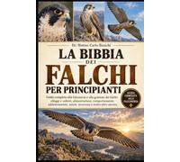 LA BIBBIA DEI FALCHI PER PRINCIPIANTI: Guida completa alla falconeria e alla gestione dei falchi: alloggi e voliere, alimentazione, comportamento, ... salute, sicurezza e molto altro ancora.