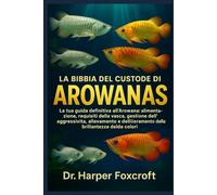LA BIBBIA DEL CUSTODE DI AROWANAS: La tua guida definitiva all'Arowana: alimentazione, requisiti della vasca, gestione dell'aggressività, allevamento e miglioramento della brillantezza dei colori