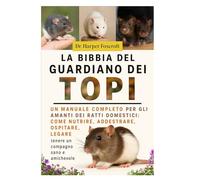 LA BIBBIA DEL GUARDIANO DEI TOPI: Un manuale completo per gli amanti dei ratti domestici: come nutrire, addestrare, ospitare, legare e mantenere un compagno sano e amichevole