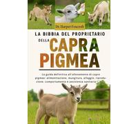 LA BIBBIA DEL PROPRIETARIO DELLA CAPRA PIGMEA: La guida definitiva all'allevamento di capre pigmee: alimentazione, mungitura, alloggio, riproduzione, comportamento e assistenza sanitaria