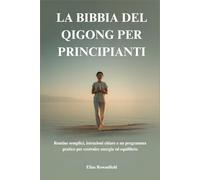 LA BIBBIA DEL QIGONG PER PRINCIPIANTI: Routine semplici, istruzioni chiare e un programma pratico per costruire energia ed equilibrio