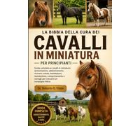 LA BIBBIA DELLA CURA DEI CAVALLI IN MINIATURA PER PRINCIPIANTI: Guida completa ai cavalli in miniatura: alimentazione, addestramento, ricovero, ... e consigli per crescere un compagno felice.