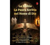 La Bibbia La Paura Scritta nel Nome di Dio: Come la Bibbia è stata costruita, modificata e utilizzata dagli esseri umani per organizzare l’obbedienza, il senso di colpa e la coscienza.