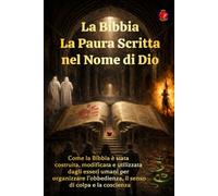 La Bibbia La Paura Scritta nel Nome di Dio: Come la Bibbia è stata costruita, modificata e utilizzata dagli esseri umani per organizzare l’obbedienza, il senso di colpa e la coscienza.