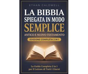 La Bibbia Spiegata in Modo Semplice: Antico e Nuovo Testamento: Tutti i 66 Libri della Sacra Scrittura, dalla Genesi all'Apocalisse, Storie Antiche, Lezioni per la Vita di Oggi