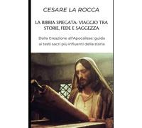 La Bibbia spiegata: Viaggio tra storie, fede e saggezza: Dalla Creazione all’Apocalisse: guida ai testi sacri più influenti della storia