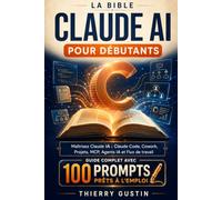 La Bible Claude AI pour Débutants: Maîtrisez Claude IA : Claude Code, Cowork, Projets, MCP, Agents IA et Flux de travail - avec 100 prompts prêts à ... d’Anthropic en résultats concrets au quot)