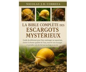 LA BIBLE COMPLÈTE DES ESCARGOTS MYSTÉRIEUX: Guide du débutant pour bien aménager un aquarium, choisir la bonne qualité de l'eau, nourrir son escargot et prendre soin de lui tout au long de sa vie.