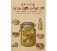 La Bible de la Fermentation : Le Guide Ultime pour Maîtriser l'Art Ancestral de la Fermentation dans la Cuisine Moderne
