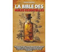 La Bible des huiles essentielles: Protocole naturel d’aromathérapie pour débutants | Apprenez à utiliser les huiles essentielles pour votre santé, votre beauté et votre bien-être au naturel