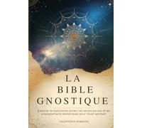 LA BIBLE GNOSTIQUE: Explorer le mysticisme ancien, les textes perdus et les enseignements ésotériques pour l'éveil spirituel.