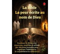 La Bible La peur écrite au nom de Dieu: Comment la Bible a été construite, modifiée et utilisée par des êtres humains pour organiser l’obéissance, la culpabilité et la conscience.