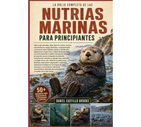 LA BIBLIA COMPLETA DE LAS NUTRIAS MARINAS PARA PRINCIPIANTES: Todo lo que necesitas saber sobre las nutrias marinas: características y rasgos ... y distribución, adaptaciones al agua fría ...