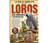 LA BIBLIA COMPLETA DE LOS LOROS PARA PRINCIPIANTES Y ENTUSIASTAS: Todo lo que necesitas saber sobre el cuidado de los loros: principales especies y ... elección responsable, preparación de...