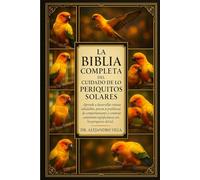 LA BIBLIA COMPLETA DEL CUIDADO DE LOS PERIRITOS SOLARES: Aprende a desarrollar rutinas saludables, prevenir problemas de comportamiento y construir ... significativas con los periquitos del sol.
