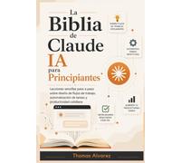 La Biblia de Claude AI para principiantes: Lecciones sencillas, paso a paso, sobre diseño de flujos de trabajo, automatización de tareas y productividad cotidiana