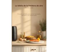 La biblia de la freidora de aire: 75 recetas variadas para cocinar más rápido, más sano y con menos aceite