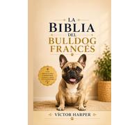 LA BIBLIA DEL BULLDOG FRANCÉS: La guía completa para elegir, criar, alimentar, entrenar y acompañar a tu Bulldog Francés en cada etapa de su vida (L a Biblia Canina de Razas)