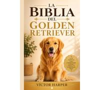 LA BIBLIA DEL GOLDEN RETRIEVER: La guía completa y específica para criar, entrenar y cuidar a tu mascota sano y feliz, de cachorro a sus años dorados (L a Biblia Canina de Razas)