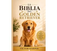LA BIBLIA DEL GOLDEN RETRIEVER: La guía completa y específica para criar, entrenar y cuidar a tu mascota sano y feliz, de cachorro a sus años dorados