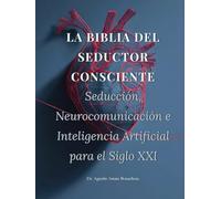 LA BIBLIA DEL SEDUCTOR CONSCIENTE: Seducción, Neurocomunicación e Inteligencia Artificial para el Siglo XXI