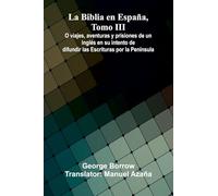 La Biblia En Espa a, Tomo Iii; O Viajes, Aventuras Y Prisiones De Un Ingl s En Su Intento De Difundir Las Escrituras Por La Pen nsula