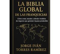 LA BIBLIA GLOBAL DE LAS FRANQUICIAS: El método definitivo para emprendedores que quieren resultados garantizados, expansión internacional y libertad financiera