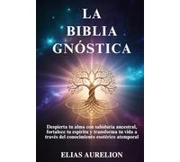 LA BIBLIA GNÓSTICA: Despierta tu alma con sabiduría ancestral, fortalece tu espíritu y transforma tu vida a través del conocimiento esotérico atemporal