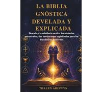 LA BIBLIA GNÓSTICA DEVELADA Y EXPLICADA: Descubre la sabiduría oculta, los misterios ancestrales y las revelaciones espirituales para los buscadores modernos