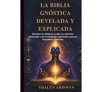 LA BIBLIA GNÓSTICA DEVELADA Y EXPLICADA: Descubre la sabiduría oculta, los misterios ancestrales y las revelaciones espirituales para los buscadores modernos
