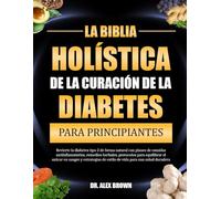LA BIBLIA HOLÍSTICA DE LA CURACIÓN DE LA DIABETES PARA PRINCIPIANTES: Revierte la diabetes tipo 2 de forma natural con planes de comidas ... en sangre y estrategias de estilo de vida p