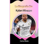 La biografía de Kylian Mbappe: El Ascenso De Kylian Mbappe: De Joven Prodigio A Superestrella Del Fútbol Y Fenómeno Mundial.